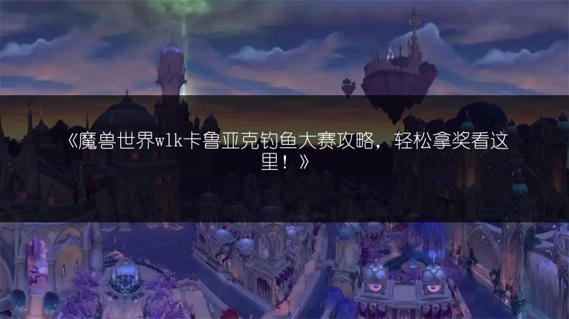 《魔兽世界wlk卡鲁亚克钓鱼大赛攻略，轻松拿奖看这里！》