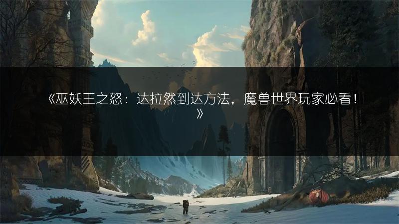 《巫妖王之怒：达拉然到达方法，魔兽世界玩家必看！》
