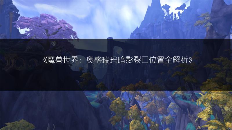 《魔兽世界：奥格瑞玛暗影裂口位置全解析》