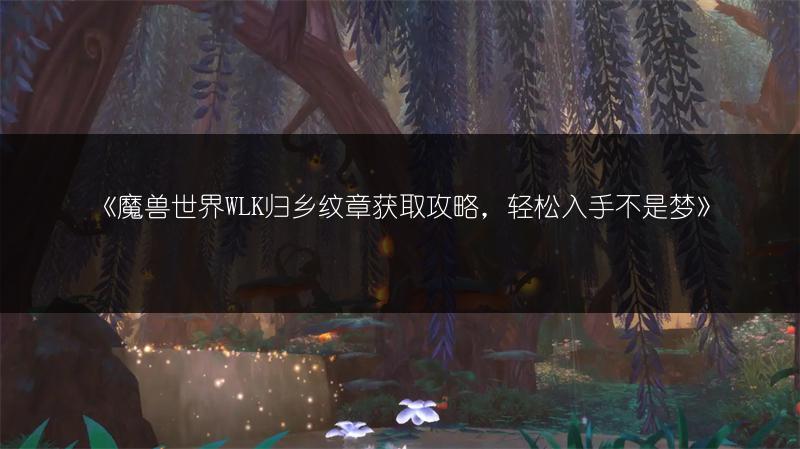《魔兽世界WLK归乡纹章获取攻略，轻松入手不是梦》
