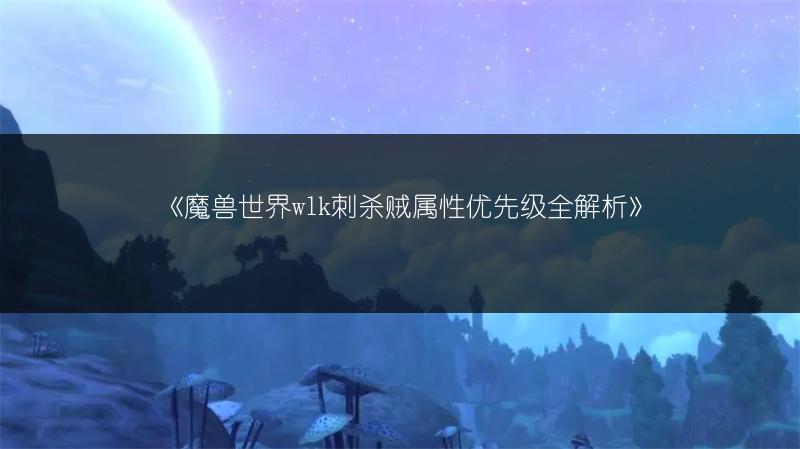《魔兽世界wlk刺杀贼属性优先级全解析》