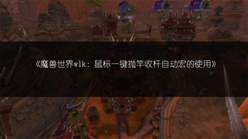 《魔兽世界wlk：鼠标一键抛竿收杆自动宏的使用》