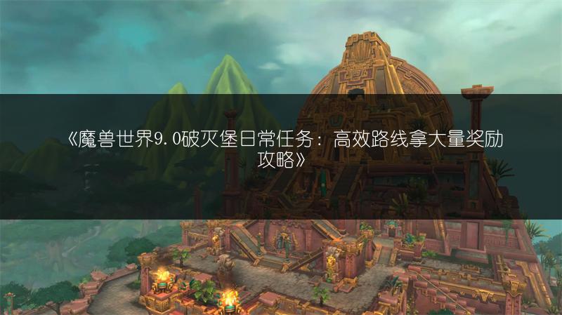 《魔兽世界9.0破灭堡日常任务：高效路线拿大量奖励攻略》