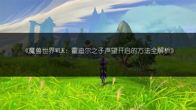 《魔兽世界WLK：霍迪尔之子声望开启的方法全解析》