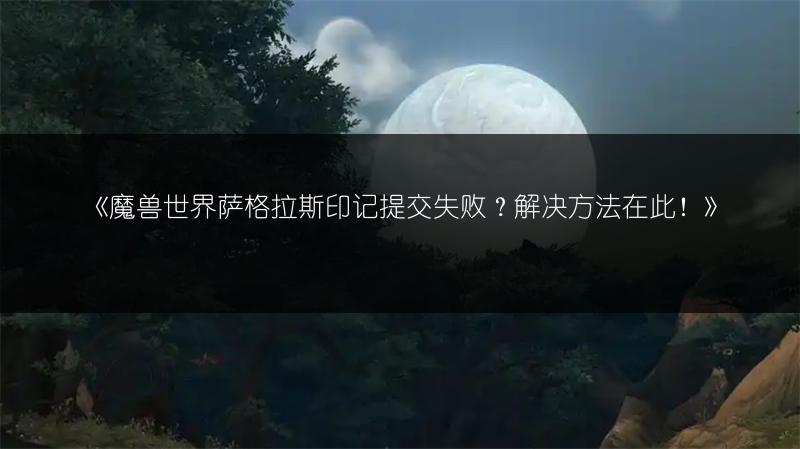 《魔兽世界萨格拉斯印记提交失败？解决方法在此！》