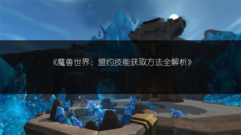 《魔兽世界:盟约技能获取方法全解析》