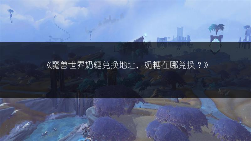 《魔兽世界奶糖兑换地址,奶糖在哪兑换?》