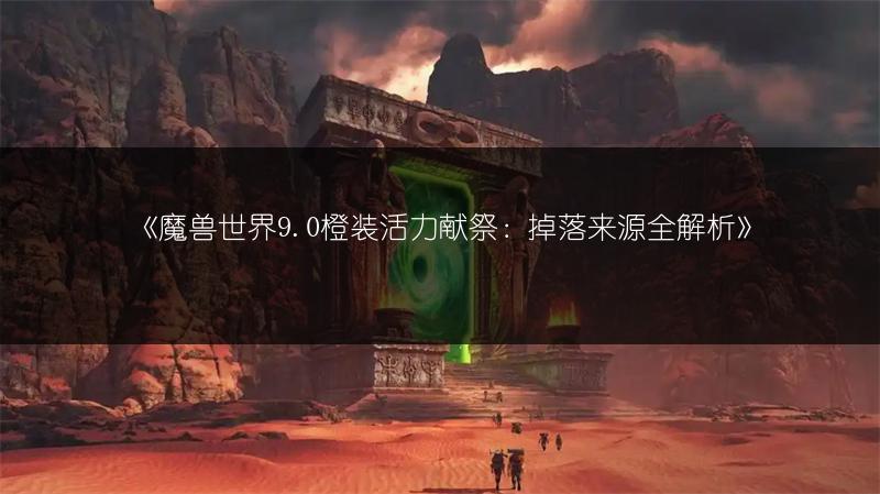 《魔兽世界9.0橙装活力献祭：掉落来源全解析》