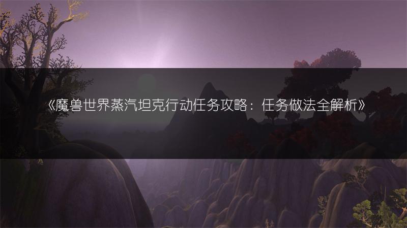 《魔兽世界蒸汽坦克行动任务攻略：任务做法全解析》