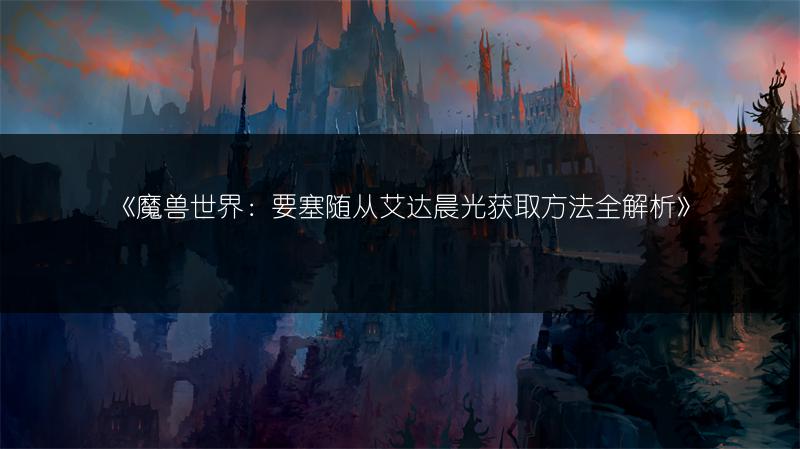 《魔兽世界：要塞随从艾达晨光获取方法全解析》