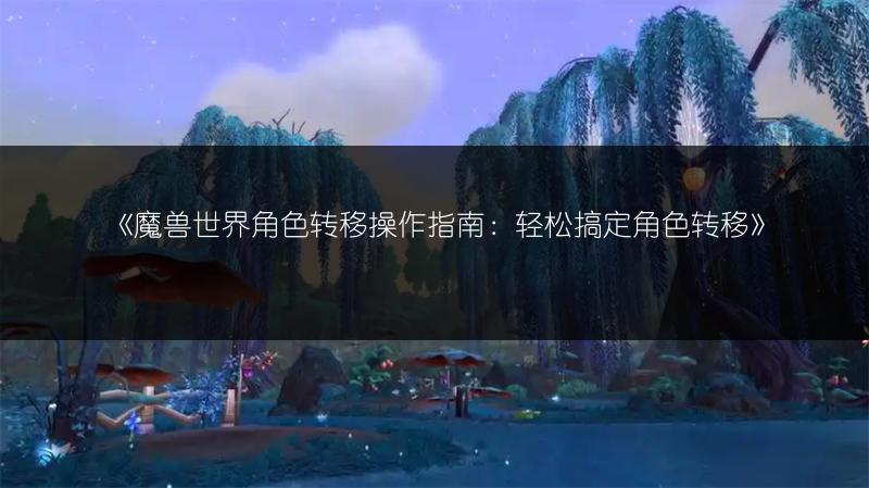 《魔兽世界角色转移操作指南：轻松搞定角色转移》