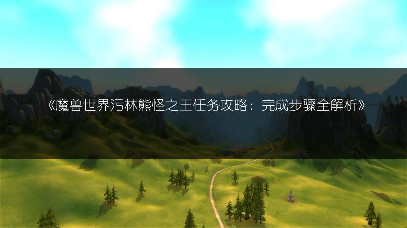 《魔兽世界污林熊怪之王任务攻略：完成步骤全解析》