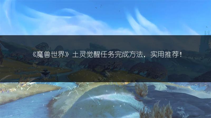《魔兽世界》土灵觉醒任务完成方法，实用推荐！