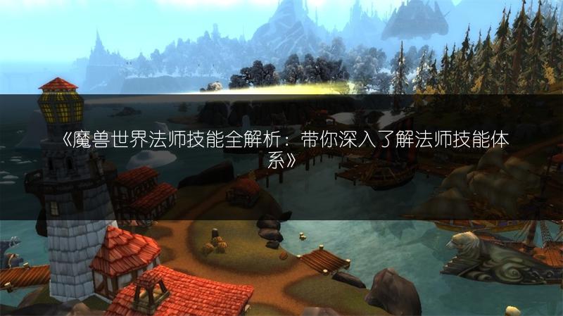 《魔兽世界法师技能全解析：带你深入了解法师技能体系》