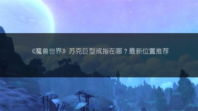 《魔兽世界》苏克巨型戒指在哪？最新位置推荐