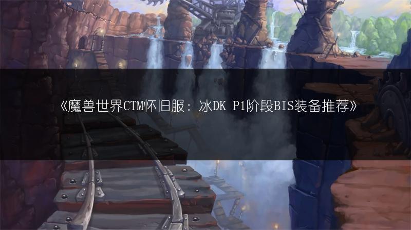 《魔兽世界CTM怀旧服：冰DK P1阶段BIS装备推荐》