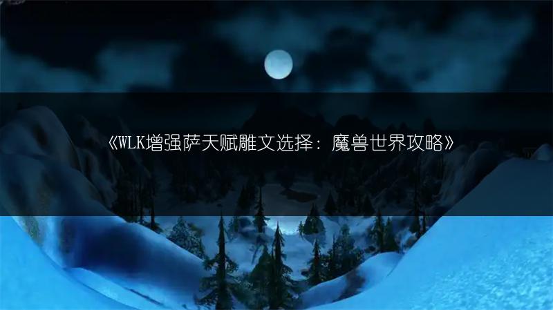 《WLK增强萨天赋雕文选择:魔兽世界攻略》