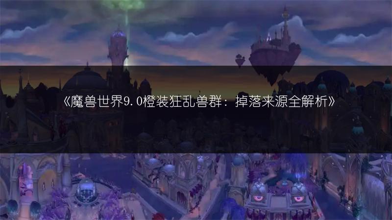 《魔兽世界9.0橙装狂乱兽群：掉落来源全解析》