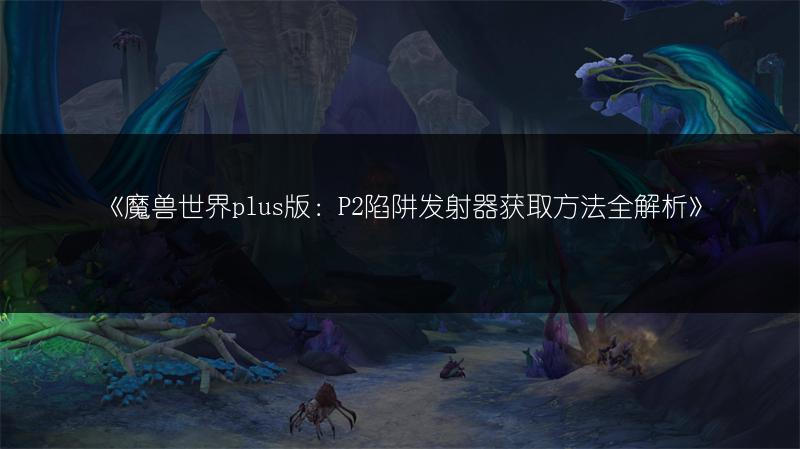 《魔兽世界plus版：P2陷阱发射器获取方法全解析》