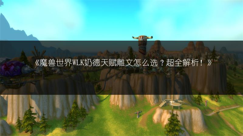 《魔兽世界WLK奶德天赋雕文怎么选？超全解析！》
