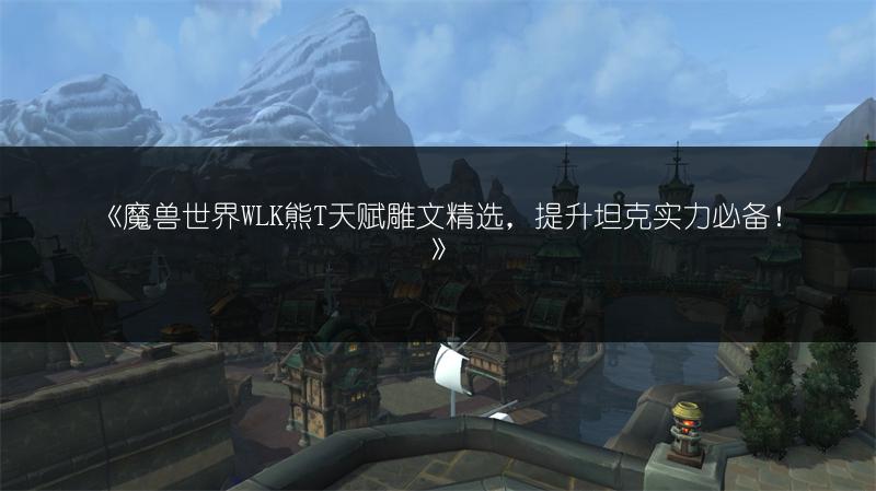 《魔兽世界WLK熊T天赋雕文精选,提升坦克实力必备!》