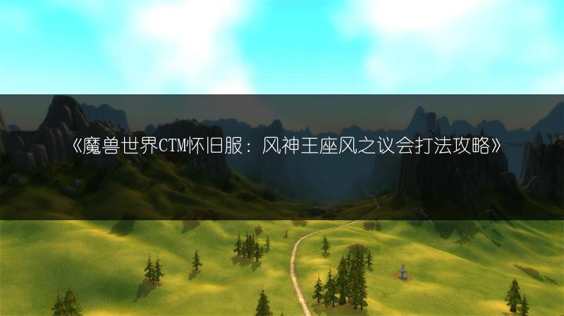 《魔兽世界CTM怀旧服:风神王座风之议会打法攻略》