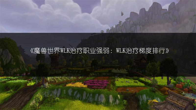 《魔兽世界WLK治疗职业强弱：WLK治疗梯度排行》