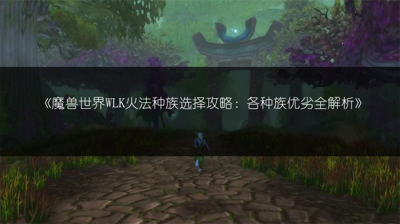 《魔兽世界WLK火法种族选择攻略：各种族优劣全解析》