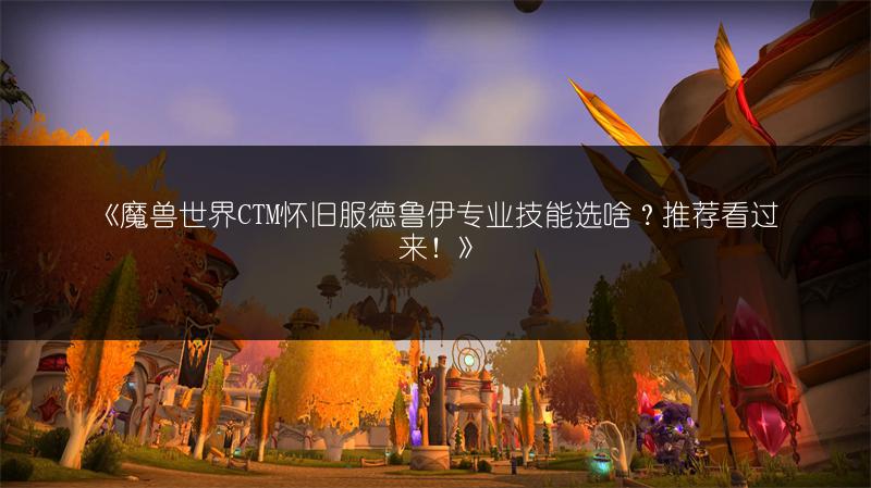 《魔兽世界CTM怀旧服德鲁伊专业技能选啥？推荐看过来！》