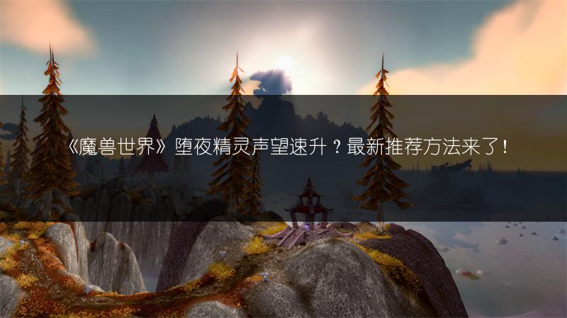 《魔兽世界》堕夜精灵声望速升？最新推荐方法来了！