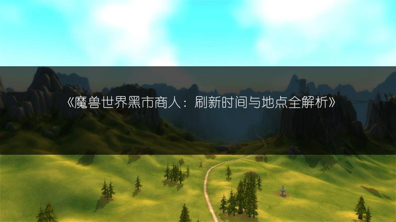《魔兽世界黑市商人:刷新时间与地点全解析》