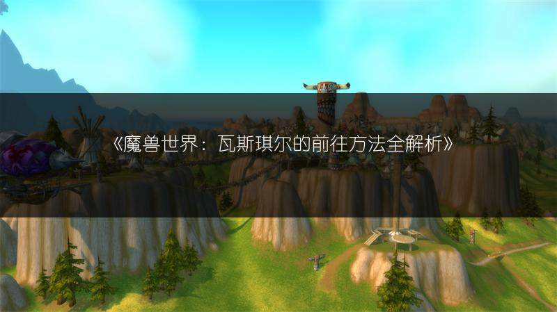 《魔兽世界：瓦斯琪尔的前往方法全解析》