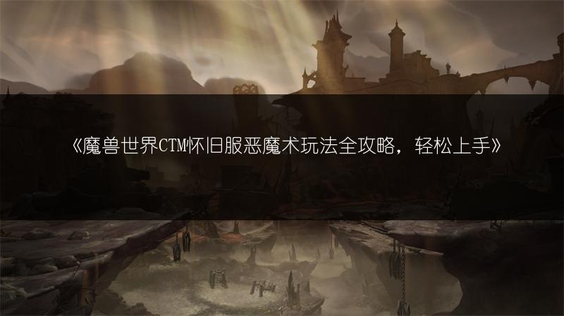 《魔兽世界CTM怀旧服恶魔术玩法全攻略，轻松上手》