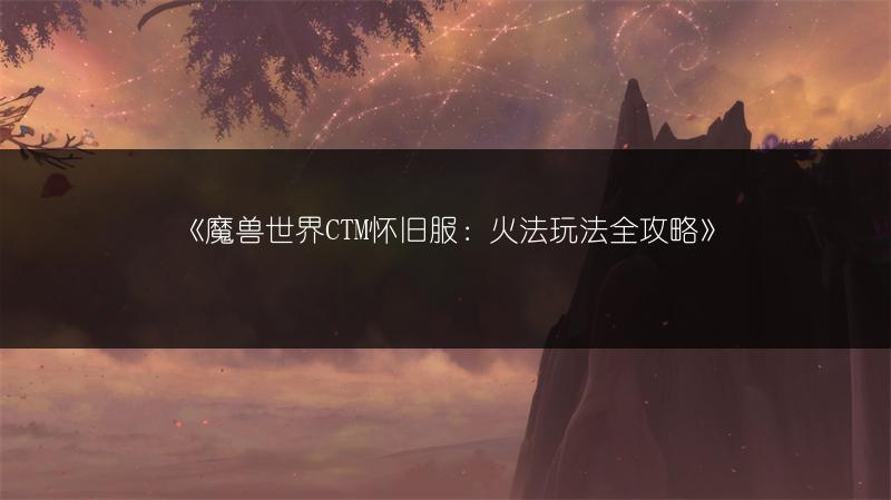 《魔兽世界CTM怀旧服：火法玩法全攻略》