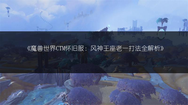 《魔兽世界CTM怀旧服：风神王座老一打法全解析》