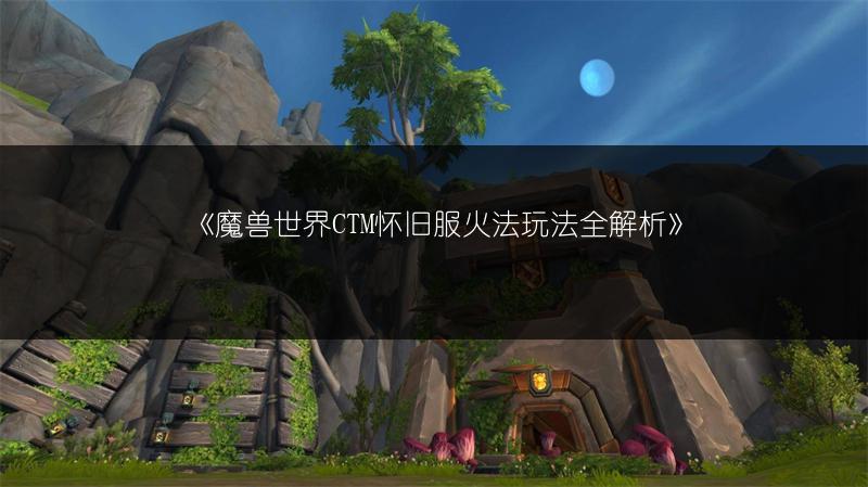《魔兽世界CTM怀旧服火法玩法全解析》