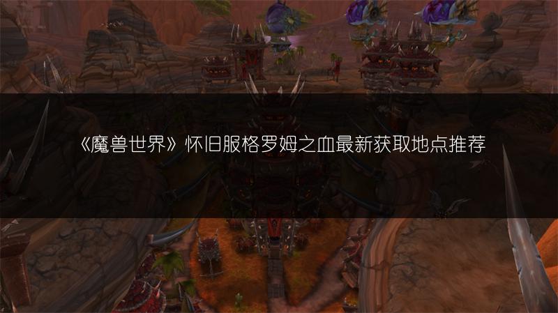 《魔兽世界》怀旧服格罗姆之血最新获取地点推荐
