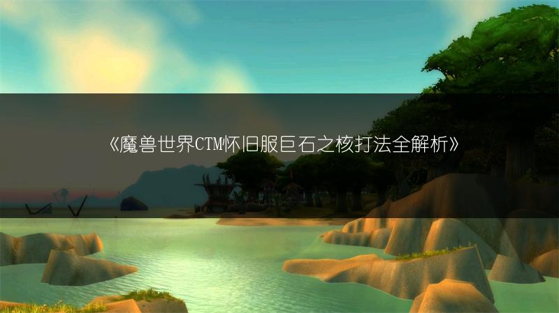 《魔兽世界CTM怀旧服巨石之核打法全解析》