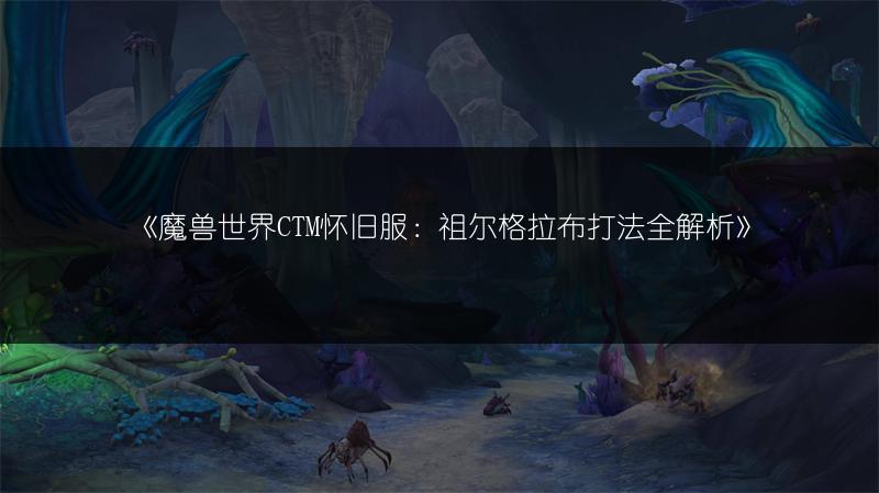 《魔兽世界CTM怀旧服：祖尔格拉布打法全解析》