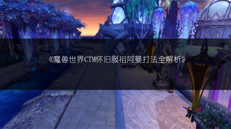《魔兽世界CTM怀旧服祖阿曼打法全解析》