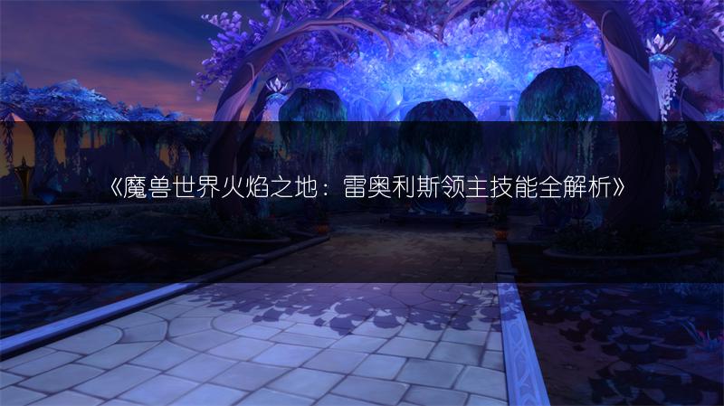 《魔兽世界火焰之地：雷奥利斯领主技能全解析》