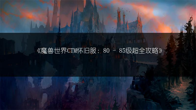 《魔兽世界CTM怀旧服:80 - 85级超全攻略》