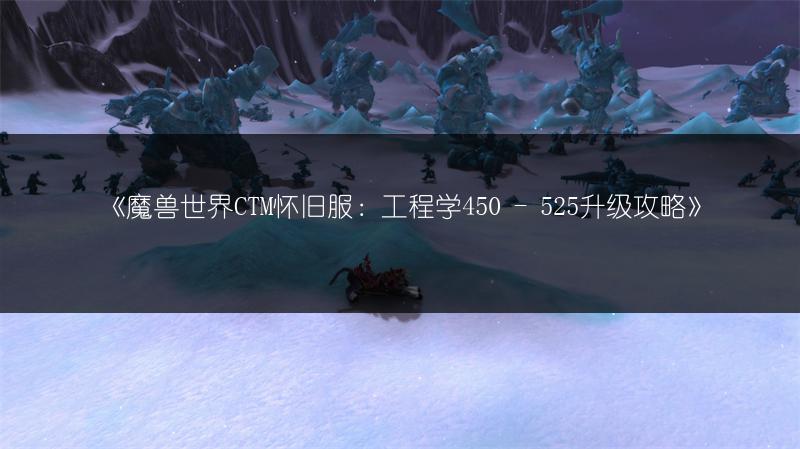 《魔兽世界CTM怀旧服:工程学450 - 525升级攻略》