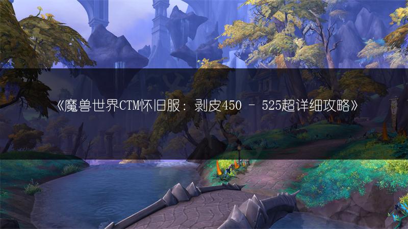 《魔兽世界CTM怀旧服:剥皮450 - 525超详细攻略》