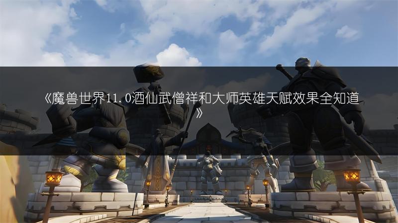 《魔兽世界11.0酒仙武僧祥和大师英雄天赋效果全知道》