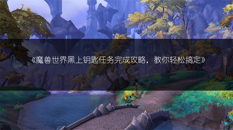 《魔兽世界黑上钥匙任务完成攻略，教你轻松搞定》
