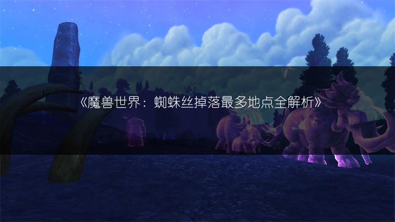 《魔兽世界：蜘蛛丝掉落最多地点全解析》