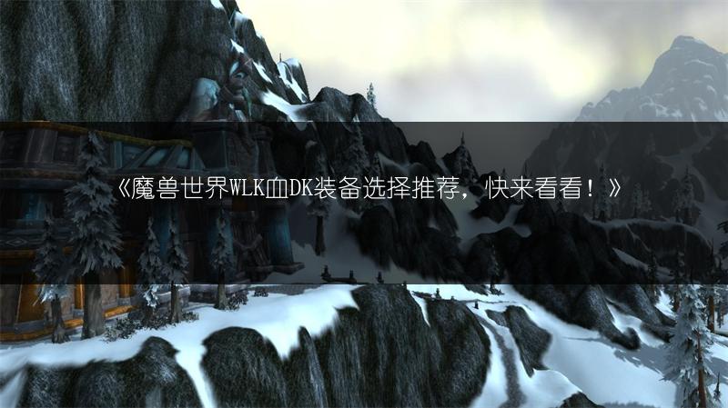 《魔兽世界WLK血DK装备选择推荐，快来看看！》