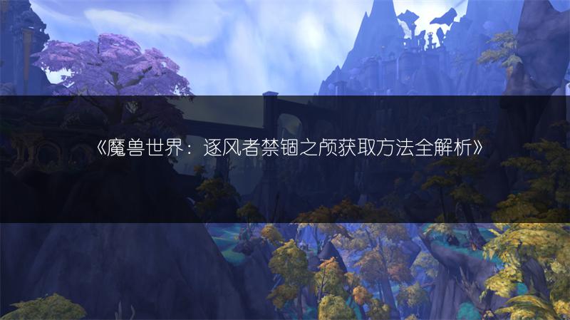 《魔兽世界：逐风者禁锢之颅获取方法全解析》