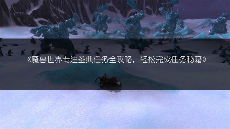 《魔兽世界专注圣典任务全攻略，轻松完成任务秘籍》